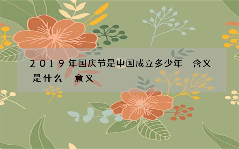 2019年国庆节是中国成立多少年 含义是什么 意义